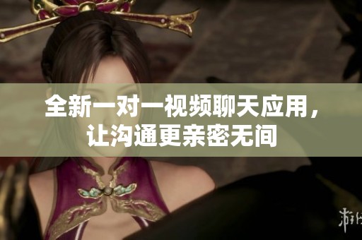 全新一对一视频聊天应用，让沟通更亲密无间