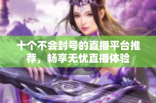 十个不会封号的直播平台推荐，畅享无忧直播体验