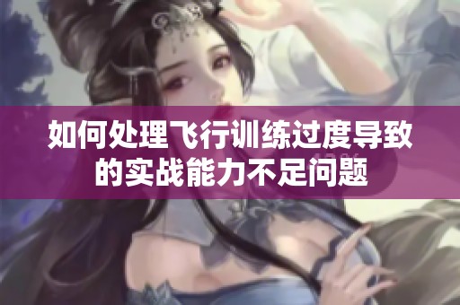 如何处理飞行训练过度导致的实战能力不足问题