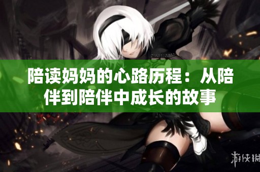 陪读妈妈的心路历程：从陪伴到陪伴中成长的故事