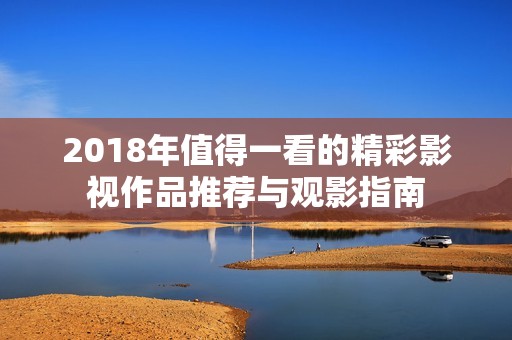 2018年值得一看的精彩影视作品推荐与观影指南