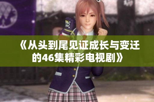 《从头到尾见证成长与变迁的46集精彩电视剧》