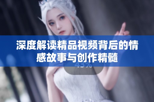 深度解读精品视频背后的情感故事与创作精髓