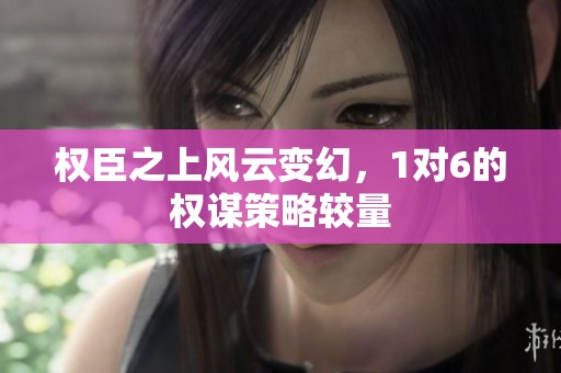 权臣之上风云变幻，1对6的权谋策略较量