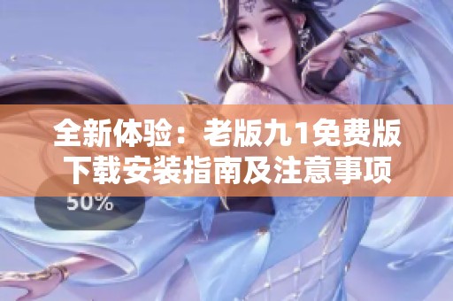 全新体验：老版九1免费版下载安装指南及注意事项