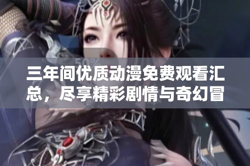 三年间优质动漫免费观看汇总，尽享精彩剧情与奇幻冒险