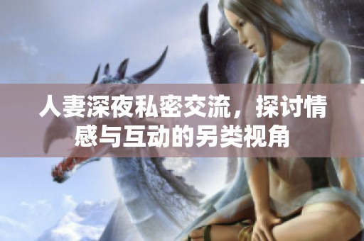 人妻深夜私密交流，探讨情感与互动的另类视角