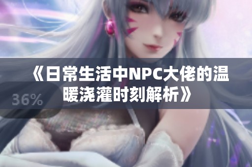 《日常生活中NPC大佬的温暖浇灌时刻解析》