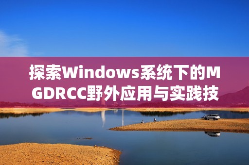 探索Windows系统下的MGDRCC野外应用与实践技巧