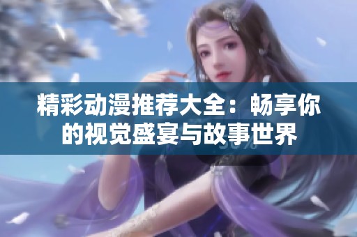 精彩动漫推荐大全：畅享你的视觉盛宴与故事世界