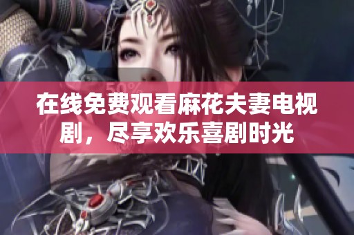 在线免费观看麻花夫妻电视剧，尽享欢乐喜剧时光