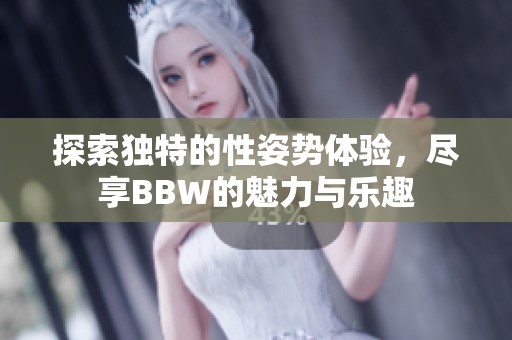 探索独特的性姿势体验，尽享BBW的魅力与乐趣