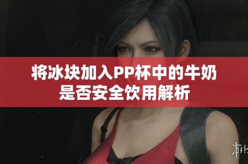 将冰块加入PP杯中的牛奶是否安全饮用解析