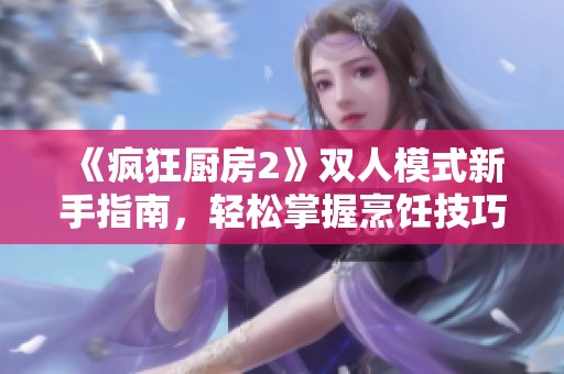 《疯狂厨房2》双人模式新手指南，轻松掌握烹饪技巧与策略