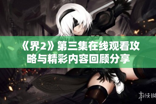《界2》第三集在线观看攻略与精彩内容回顾分享