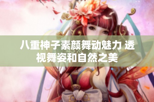 八重神子素颜舞动魅力 透视舞姿和自然之美