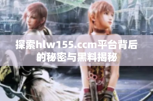 探索hlw155.ccm平台背后的秘密与黑料揭秘