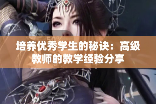 培养优秀学生的秘诀：高级教师的教学经验分享