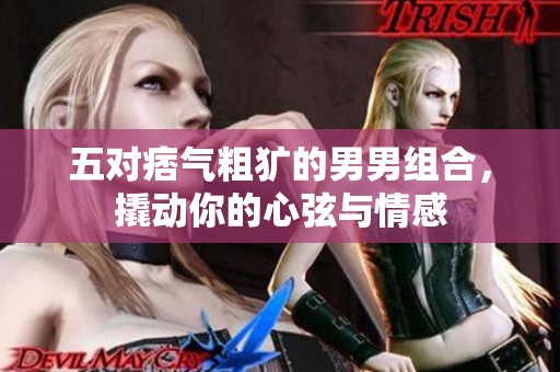 五对痞气粗犷的男男组合，撬动你的心弦与情感