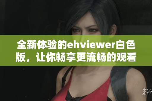 全新体验的ehviewer白色版，让你畅享更流畅的观看乐趣