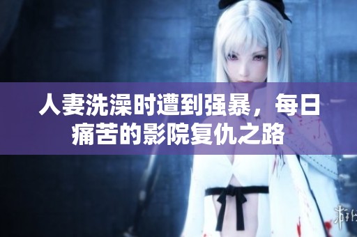 人妻洗澡时遭到强暴，每日痛苦的影院复仇之路