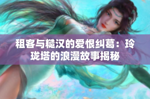 租客与糙汉的爱恨纠葛：玲珑塔的浪漫故事揭秘