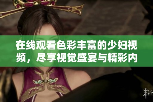 在线观看色彩丰富的少妇视频，尽享视觉盛宴与精彩内容