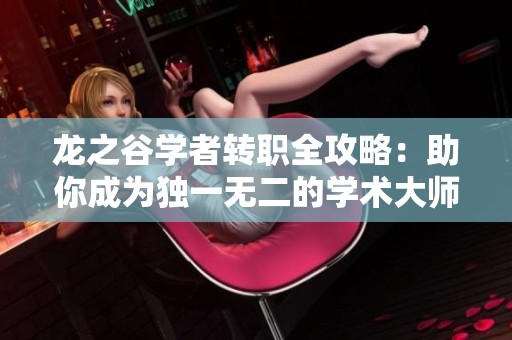 龙之谷学者转职全攻略：助你成为独一无二的学术大师