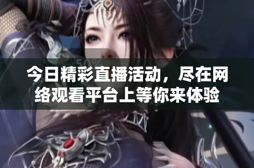 今日精彩直播活动，尽在网络观看平台上等你来体验
