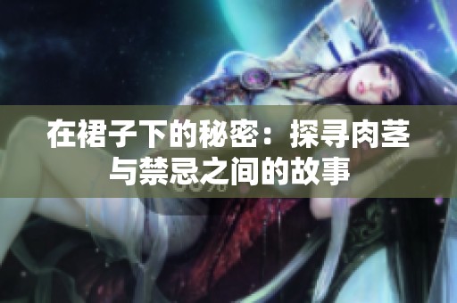 在裙子下的秘密：探寻肉茎与禁忌之间的故事