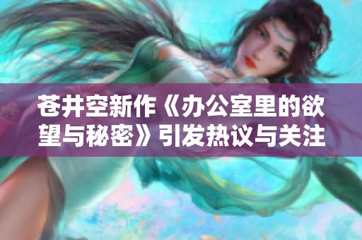苍井空新作《办公室里的欲望与秘密》引发热议与关注
