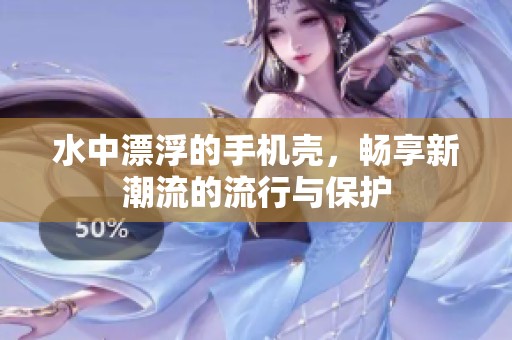 水中漂浮的手机壳，畅享新潮流的流行与保护