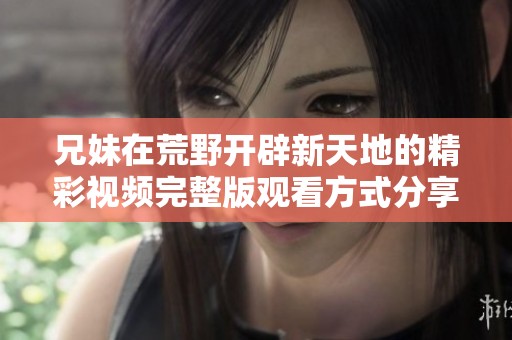 兄妹在荒野开辟新天地的精彩视频完整版观看方式分享