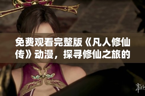 免费观看完整版《凡人修仙传》动漫，探寻修仙之旅的精彩瞬间