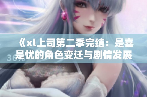 《xl上司第二季完结：是喜是忧的角色变迁与剧情发展分析》