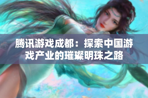 腾讯游戏成都：探索中国游戏产业的璀璨明珠之路