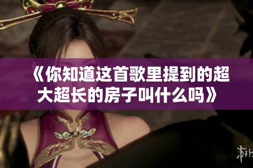 《你知道这首歌里提到的超大超长的房子叫什么吗》
