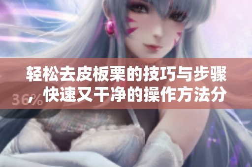 轻松去皮板栗的技巧与步骤，快速又干净的操作方法分享
