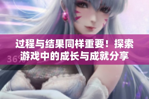 过程与结果同样重要！探索游戏中的成长与成就分享