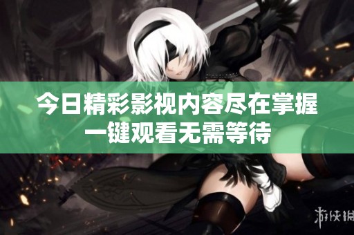 今日精彩影视内容尽在掌握一键观看无需等待
