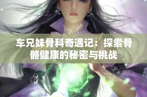 车兄妹骨科奇遇记：探索骨骼健康的秘密与挑战