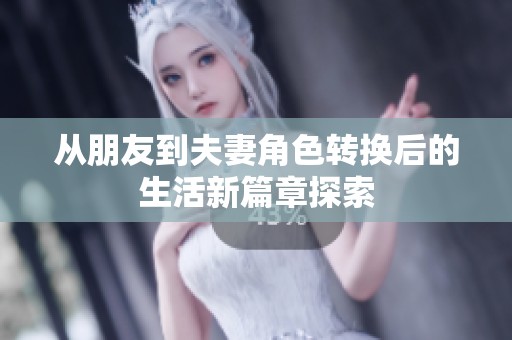 从朋友到夫妻角色转换后的生活新篇章探索