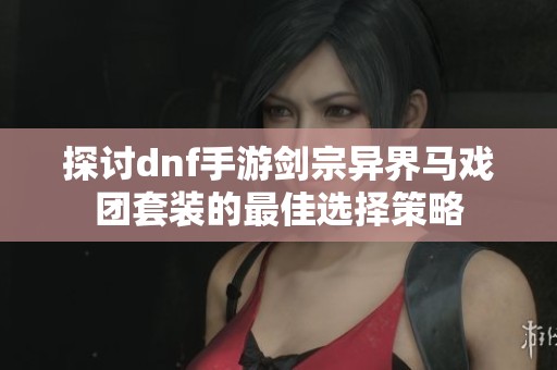 探讨dnf手游剑宗异界马戏团套装的最佳选择策略