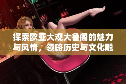 探索欧亚大观大鲁阁的魅力与风情，领略历史与文化融合之美