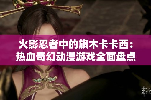 火影忍者中的旗木卡卡西：热血奇幻动漫游戏全面盘点