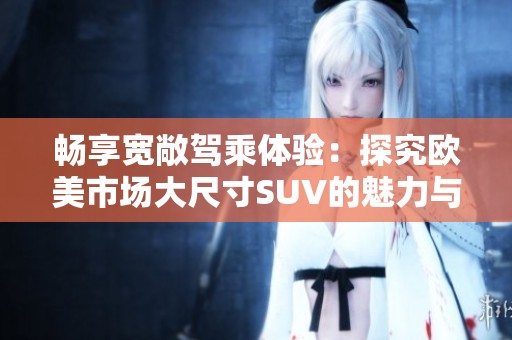 畅享宽敞驾乘体验：探究欧美市场大尺寸SUV的魅力与趋势