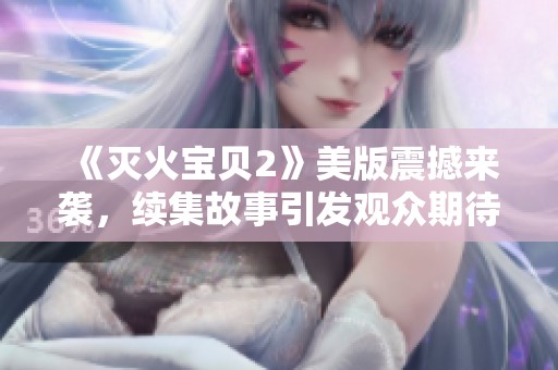 《灭火宝贝2》美版震撼来袭，续集故事引发观众期待与热议