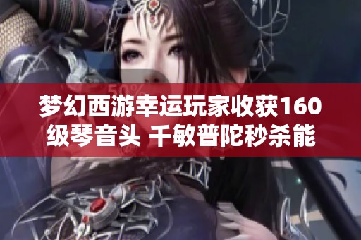 梦幻西游幸运玩家收获160级琴音头 千敏普陀秒杀能力曝光
