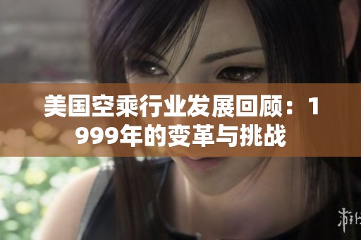 美国空乘行业发展回顾：1999年的变革与挑战