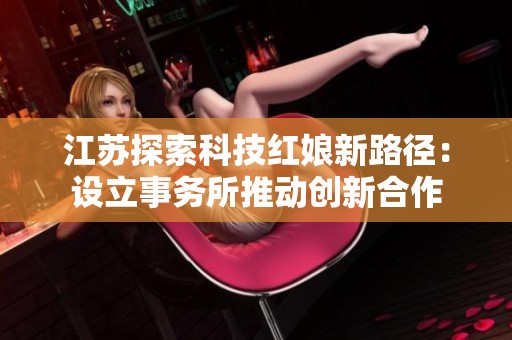 江苏探索科技红娘新路径：设立事务所推动创新合作